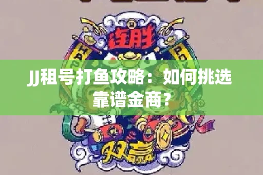 JJ租号打鱼攻略：如何挑选靠谱金商？