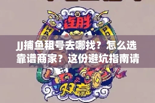 JJ捕鱼租号去哪找?怎么选靠谱商家?这份避坑指南请收好 JJ捕鱼租号去哪找?怎么选靠谱商家?这份避坑指南请收好