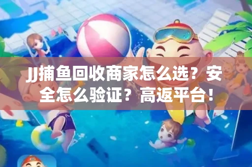 JJ捕鱼回收商家怎么选？安全怎么验证？高返平台！