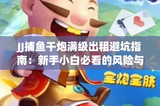 JJ捕鱼千炮满级出租避坑指南：新手小白必看的风险与选择技巧